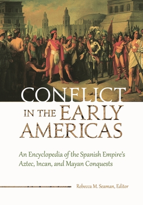 Conflict in the Early Americas: An Encyclopedia of the Spanish Empire's Aztec, Incan, and Mayan Conquests - Seaman, Rebecca (Editor)