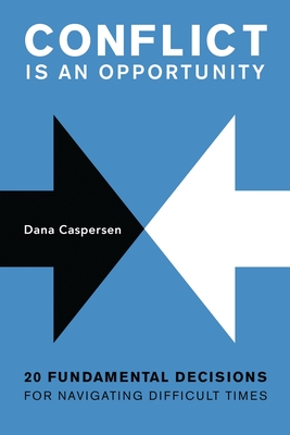 Conflict Is an Opportunity: Twenty Fundamental Decisions for Navigating Difficult Times - Caspersen, Dana