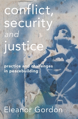 Conflict, Security and Justice: Practice and Challenges in Peacebuilding - Gordon, Eleanor