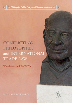 Conflicting Philosophies and International Trade Law: Worldviews and the WTO - Burkard, Michael