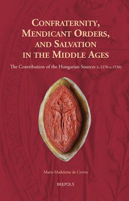 Confraternity, Mendicant Orders, and Salvation in the Middle Ages: The Contribution of the Hungarian Sources (C.1270-C.1530) - de Cevins, Marie-Madeleine