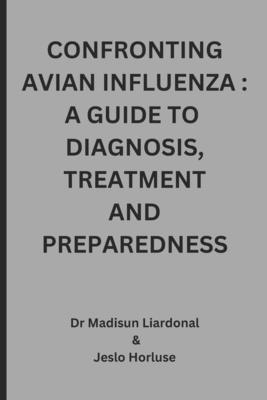 Confronting Avian Influenza: A Guide to Diagnosis, Treatment, and Preparedness - Horluse, Jeslo, and Liardonal, Madisun, Dr.