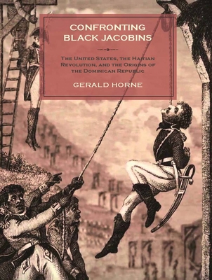 Confronting Black Jacobins: The U.S., the Haitian Revolution, and the Origins of the Dominican Republic - Horne, Gerald