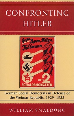 Confronting Hitler: German Social Democrats in Defense of the Weimar Republic, 1929-1933 - Smaldone, William