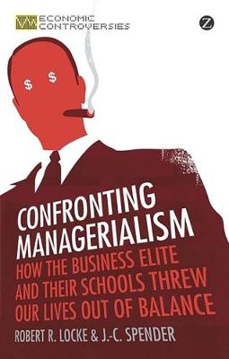 Confronting Managerialism: How the Business Elite and Their Schools Threw Our Lives Out of Balance - Locke, Robert R, and Spender, J C