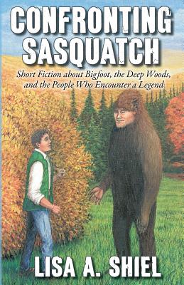 Confronting Sasquatch: Short Fiction about Bigfoot, the Deep Woods, and the People Who Encounter a Legend - Shiel, Lisa a