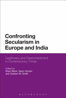 Confronting Secularism in Europe and India: Legitimacy and Disenchantment in Contemporary Times - Black, Brian (Editor), and Hyman, Gavin, Dr. (Editor), and Smith, Graham M., Dr. (Editor)