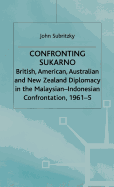 Confronting Sukarno: British, American, Australian and New Zealand Diplomacy in the Malaysian-Indonesian Confrontation, 1961-5