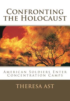 Confronting the Holocaust: American Soldiers Enter Concentration Camps - Ast, Dr Theresa L