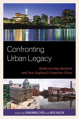 Confronting Urban Legacy: Rediscovering Hartford and New England's Forgotten Cities - Chen, Xiangming (Editor), and Bacon, Nick (Editor), and Walsh, Andrew (Contributions by)