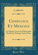 Confucius Et Mencius: Les Quatre Livres de Philosophie Morale Et Politique de la Chine (Classic Reprint)