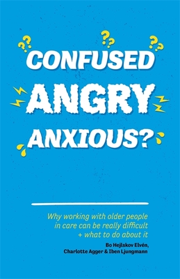 Confused, Angry, Anxious?: Why Working with Older People in Care Really Can Be Difficult, and What to Do about It - Hejlskov Elvn, Bo, and Agger, Charlotte, and Ljungmann, Iben