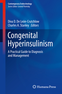 Congenital Hyperinsulinism: A Practical Guide to Diagnosis and Management - de Len-Crutchlow, Diva D (Editor), and Stanley, Charles A (Editor)