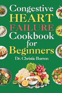 Congestive Heart Failure Cookbook for Beginners: Low-Fat and Low-Sodium Recipes Book to Prevent and Manage Heart Failure and Reduce Blood Pressure for the Newly Diagnosed