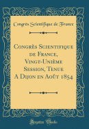 Congrs Scientifique de France, Vingt-Unime Session, Tenue A Dijon en Aot 1854 (Classic Reprint)