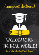 Congratulations! Welcome to The Real World - This is Where the Real fun begins!: Funny Graduation Gift - A Lined Journal - Notebook With Inspirational Quotes for Him or Her