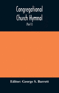 Congregational Church hymnal; Or, Hymns of Worship, Praise, and Prayer Edited for The Congregational Union of England and Wales (Part I) Hymns With Tunes