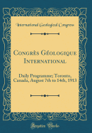 Congres Geologique International: Daily Programme; Toronto, Canada, August 7th to 14th, 1913 (Classic Reprint)