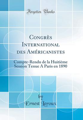 Congres International Des Americanistes: Compte-Rendu de la Huitieme Session Tenue a Paris En 1890 (Classic Reprint) - Leroux, Ernest
