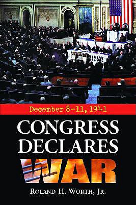 Congress Declares War: December 8-11, 1941 - Worth, Roland H