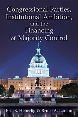 Congressional Parties, Institutional Ambition, and the Financing of Majority Control - Heberlig, Eric S, Professor, and Larson, Bruce A, Prof.