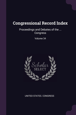 Congressional Record Index: Proceedings and Debates of the ... Congress; Volume 34 - United States Congress (Creator)