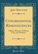 Congressional Reminiscences: Adams, Benton, Calhoun, Clay, and Webster (Classic Reprint)