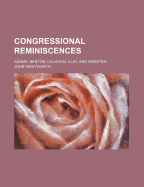 Congressional Reminiscences: Adams, Benton, Calhoun, Clay, and Webster