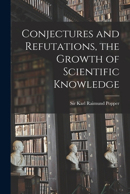 Conjectures and Refutations, the Growth of Scientific Knowledge - Popper, Karl Raimund, Sir (Creator)