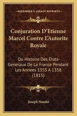 Conjuration D'Etienne Marcel Contre L'Autorite Royale: Ou Histoire Des Etats-Generaux de La France Pendant Les Annees 1355 a 1358 (1815) - Naudet, Joseph