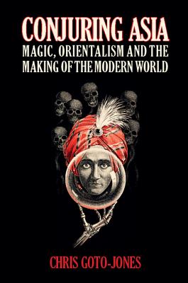 Conjuring Asia: Magic, Orientalism, and the Making of the Modern World - Goto-Jones, Chris