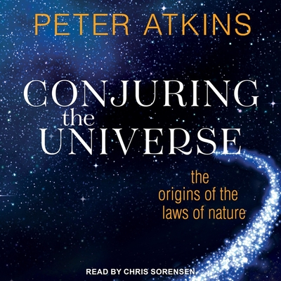 Conjuring the Universe: The Origins of the Laws of Nature - Atkins, Peter, and Sorensen, Chris (Read by)