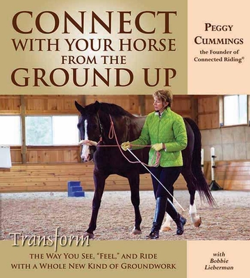 Connect with Your Horse from the Ground Up: Transform the Way You See, Feel, and Ride with a Whole New Kind of Groundwork - Cummings, Peggy, and Lieberman, Bobbie
