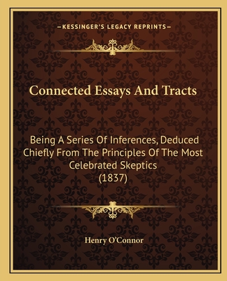 Connected Essays And Tracts: Being A Series Of Inferences, Deduced Chiefly From The Principles Of The Most Celebrated Skeptics (1837) - O'Connor, Henry