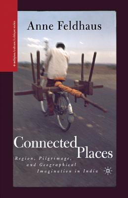 Connected Places: Region, Pilgrimage, and Geographical Imagination in India - Feldhaus, A