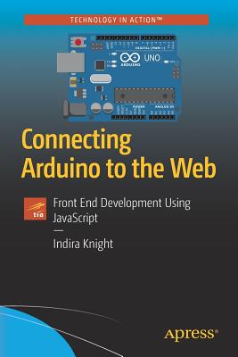 Connecting Arduino to the Web: Front End Development Using JavaScript - Knight, Indira