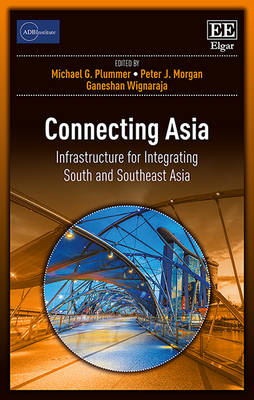 Connecting Asia: Infrastructure for Integrating South and Southeast Asia - Plummer, Michael G. (Editor), and Morgan, Peter J. (Editor), and Wignaraja, Ganeshan (Editor)