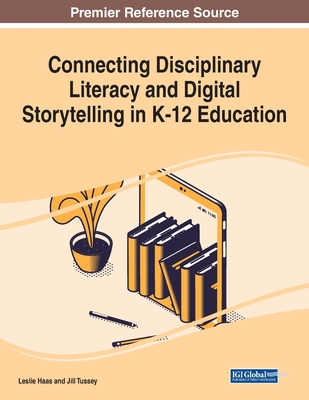 Connecting Disciplinary Literacy and Digital Storytelling in K-12 Education - Haas, Leslie (Editor), and Tussey, Jill (Editor)