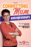 Connecting Mum Entrepreneurs Manual: It's Not How, It's Who!
