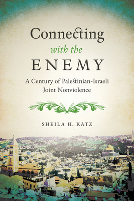 Connecting with the Enemy: A Century of Palestinian-Israeli Joint Nonviolence - Katz, Sheila H