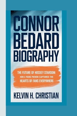 Connor Bedard Biography: The Future of Hockey Stardom How a Young Phenom Captured the Hearts of Fans Everywhere - H Christian, Kelvin