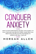 Conquer Anxiety: How to Stop Overthinking and Deal with Anxiety to Calm Your Mind and Relieve Stress, Learn Practical Meditation and Relaxation Techniques to Improve and Heal Your Life