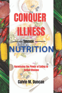 Conquer Illness Through Nutrition: Harnessing the power of eating to defeat disease