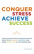 Conquer Stress, Achieve Success: How to Be Calmer, Happier and More Effective in the Workplace. Clare Harris