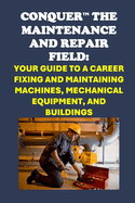 Conquer the Maintenance and Repair Field: Your Guide to a Career Fixing and Maintaining Machines, Mechanical Equipment, and Buildings