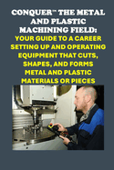 Conquer the Metal and Plastic Machining Field: Your Guide to a Career Setting Up and Operating Equipment That Cuts, Shapes, and Forms Metal and Plastic Materials or Pieces