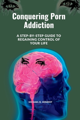 Conquering Porn Addiction: A Step-by-Step Guide to Regaining Control of Your Life - B Herbert, Michael