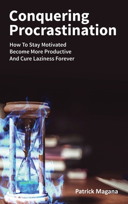 Conquering Procrastination: How To Stay Motivated, Become More Productive And Cure Laziness Forever - Magana, Patrick