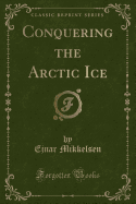 Conquering the Arctic Ice (Classic Reprint)