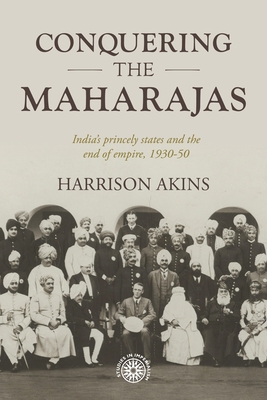 Conquering the Maharajas: India's Princely States and the End of Empire, 1930-50 - Akins, Harrison